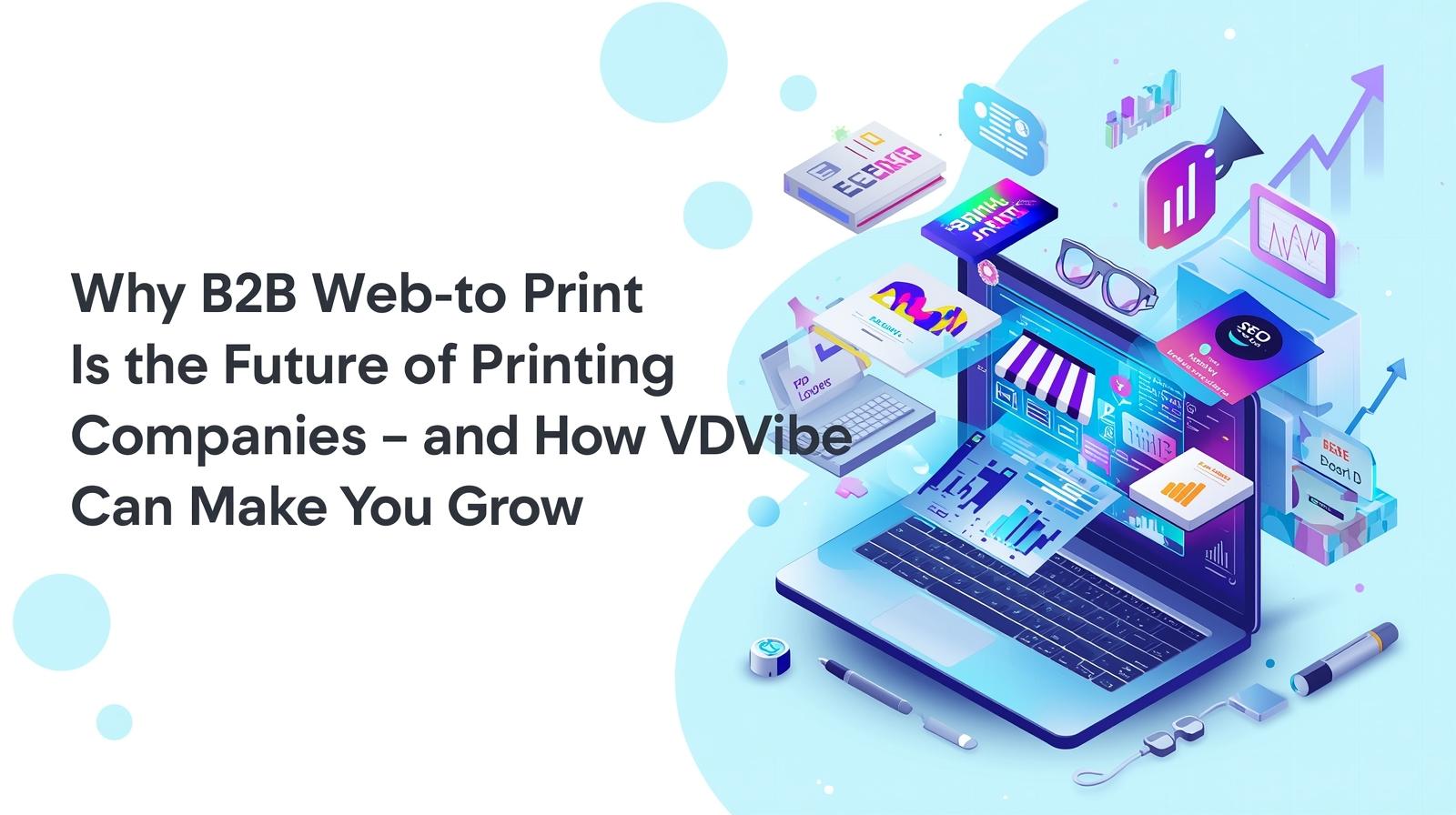 Why-B2B-Web-to-Print-Is-the-Future-of-Printing-Companies-and-How-VDVibe-Can-Make-You-Grow